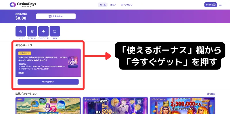 カジノデイズ　初回入金ボーナス　貰い方　「使えるボーナス」欄から
「今すぐゲット」を押す