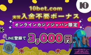 10bet.com 入金不要ボーナス　オンラインカジノジャパン限定　実質入金不要ボーナス　LINE登録で3000円