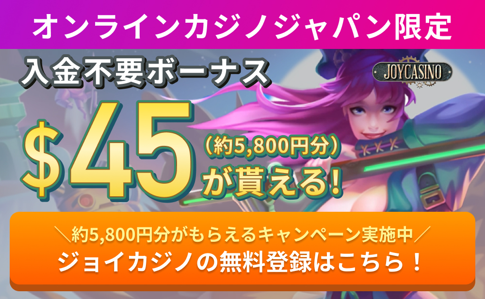 オンラインカジノジャパン限定 入金不要ボーナス$45（約5,800円分）が貰える！
＼約5,800円分がもらえるキャンペーン実施中／ ジョイカジノの無料登録はこちら！