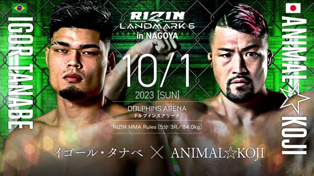 RIZIN LANDMARK6 in NAGOYA
10/1 2023 ［SUN］
イゴール・タナベ × ANIMAL☆KOJI