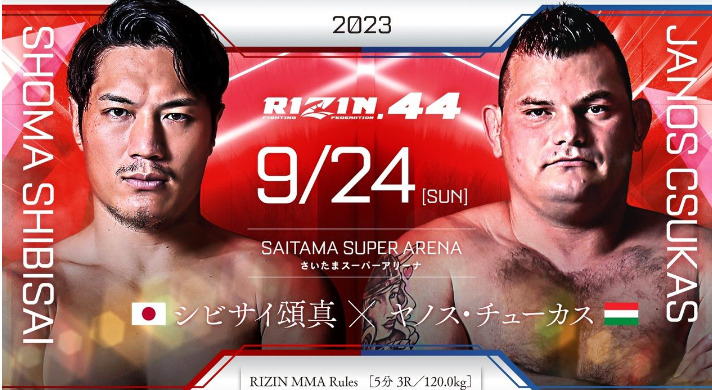 2023
RIZIN.44 9/24 ［SUN］
SAITAMA SUPER ARENA
さいたまスーパーアリーナ
SHOMA SHIBISAI
シビサイ頌真（日本） 
JANOS CSUKAS
×ヤノス・チューカス（ハンガリー）
RIZIN MMA Rules  ［5分 3R /120.0kg］