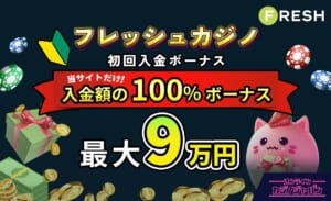 フレッシュカジノ 初回入金ボーナス 当サイトだけ！入金額の100%ボーナス最大9万円