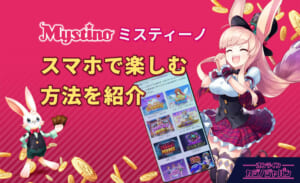 Mystino ミスティーノ スマホで楽しむ方法を紹介