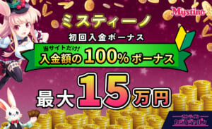 ミスティーノ初回入金ボーナス当サイトだけ入金額の100%ボーナス最大15万円