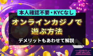 本人確認不要・KYCなし オンラインカジノで遊ぶ方法 デメリットあわせて解説